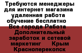 Требуются менеджеры для интернет магазина, удаленная работа, обучение бесплатно, - Все города Работа » Дополнительный заработок и сетевой маркетинг   . Крым,Красноперекопск
